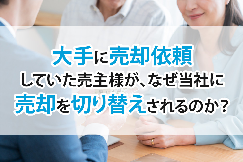 大手に売却依頼していた売主様が、<br>なぜ当社に売却を切り替えされるのか？<br />